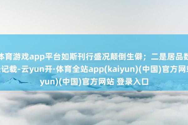 体育游戏app平台如斯刊行盛况颠倒生僻;二是居品数目最快增长记载-云yun开·体育全站app(kaiyun)(中国)官方网站 登录入口