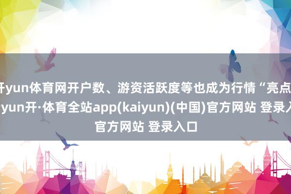 开yun体育网开户数、游资活跃度等也成为行情“亮点”-云yun开·体育全站app(kaiyun)(中国)官方网站 登录入口