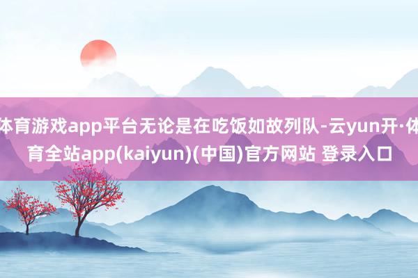 体育游戏app平台无论是在吃饭如故列队-云yun开·体育全站app(kaiyun)(中国)官方网站 登录入口
