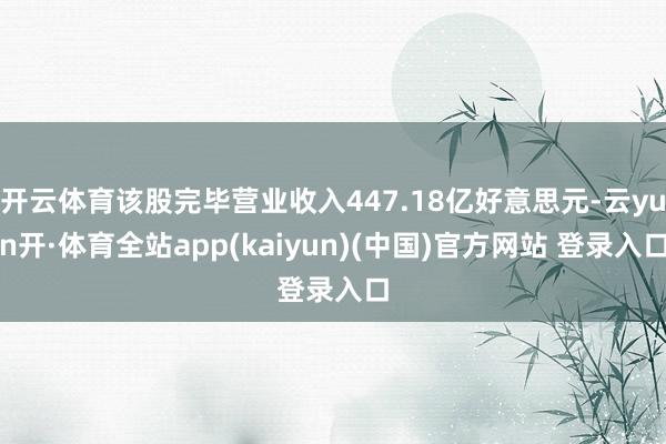开云体育该股完毕营业收入447.18亿好意思元-云yun开·体育全站app(kaiyun)(中国)官方网站 登录入口