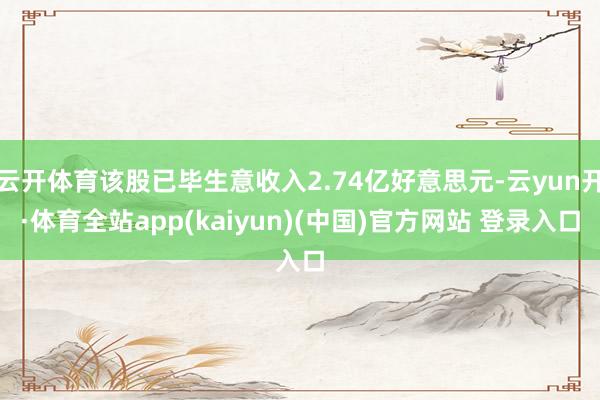 云开体育该股已毕生意收入2.74亿好意思元-云yun开·体育全站app(kaiyun)(中国)官方网站 登录入口