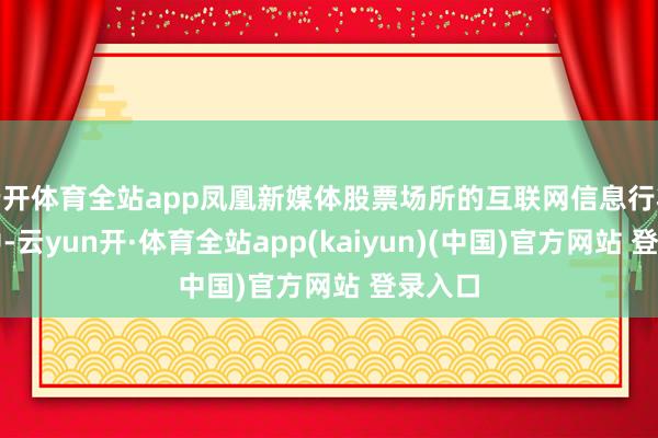 云开体育全站app凤凰新媒体股票场所的互联网信息行状行业中-云yun开·体育全站app(kaiyun)(中国)官方网站 登录入口