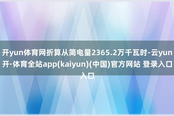 开yun体育网折算从简电量2365.2万千瓦时-云yun开·体育全站app(kaiyun)(中国)官方网站 登录入口