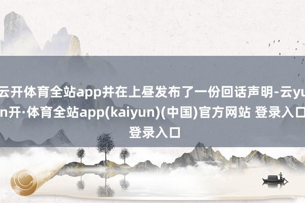 云开体育全站app并在上昼发布了一份回话声明-云yun开·体育全站app(kaiyun)(中国)官方网站 登录入口