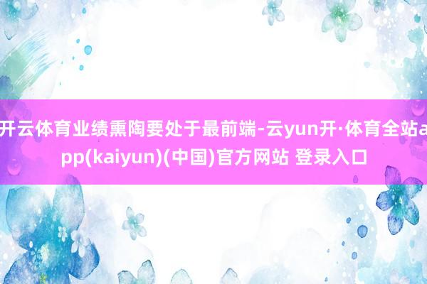 开云体育业绩熏陶要处于最前端-云yun开·体育全站app(kaiyun)(中国)官方网站 登录入口
