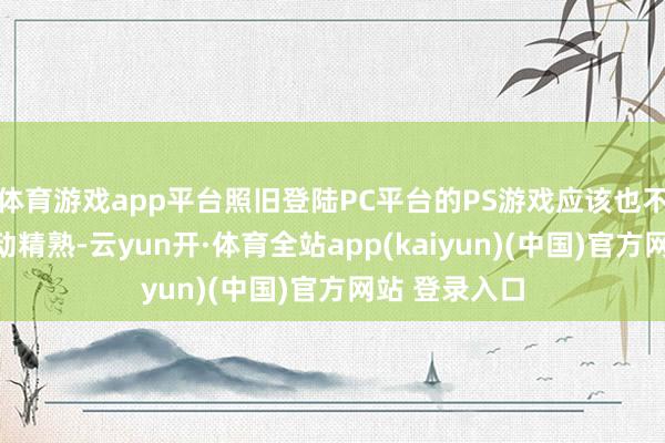 体育游戏app平台照旧登陆PC平台的PS游戏应该也不错在其上开动精熟-云yun开·体育全站app(kaiyun)(中国)官方网站 登录入口
