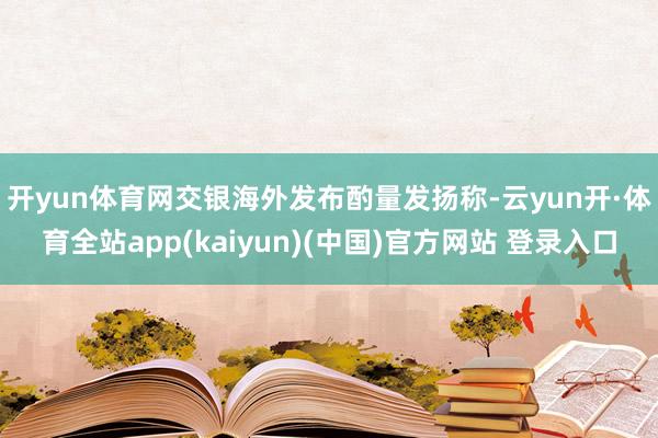 开yun体育网　　交银海外发布酌量发扬称-云yun开·体育全站app(kaiyun)(中国)官方网站 登录入口