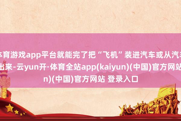 体育游戏app平台就能完了把“飞机”装进汽车或从汽车自动开释出来-云yun开·体育全站app(kaiyun)(中国)官方网站 登录入口