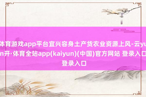 体育游戏app平台宜兴容身土产货农业资源上风-云yun开·体育全站app(kaiyun)(中国)官方网站 登录入口