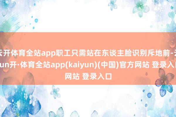 云开体育全站app职工只需站在东谈主脸识别斥地前-云yun开·体育全站app(kaiyun)(中国)官方网站 登录入口