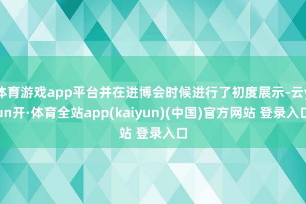 体育游戏app平台并在进博会时候进行了初度展示-云yun开·体育全站app(kaiyun)(中国)官方网站 登录入口