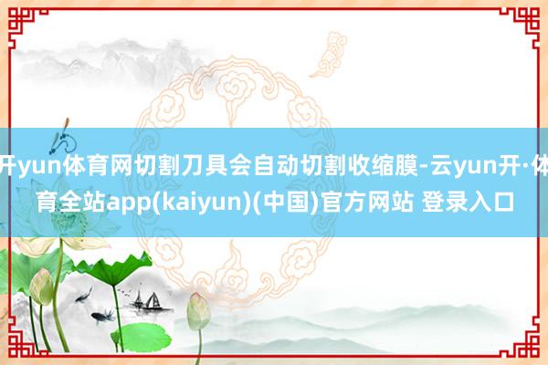开yun体育网切割刀具会自动切割收缩膜-云yun开·体育全站app(kaiyun)(中国)官方网站 登录入口