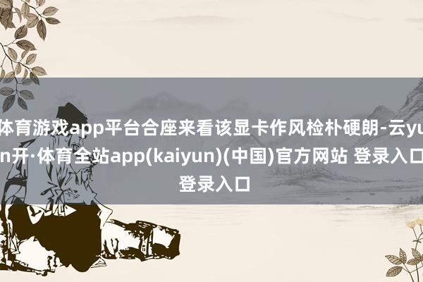 体育游戏app平台合座来看该显卡作风检朴硬朗-云yun开·体育全站app(kaiyun)(中国)官方网站 登录入口