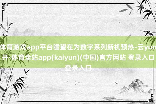 体育游戏app平台瞻望在为数字系列新机预热-云yun开·体育全站app(kaiyun)(中国)官方网站 登录入口