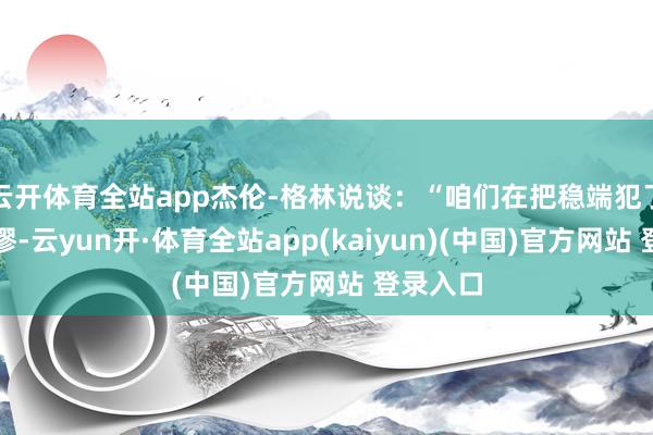 云开体育全站app杰伦-格林说谈：“咱们在把稳端犯了好多纰谬-云yun开·体育全站app(kaiyun)(中国)官方网站 登录入口
