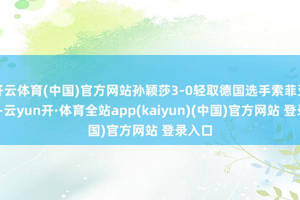 开云体育(中国)官方网站孙颖莎3-0轻取德国选手索菲亚·克利-云yun开·体育全站app(kaiyun)(中国)官方网站 登录入口