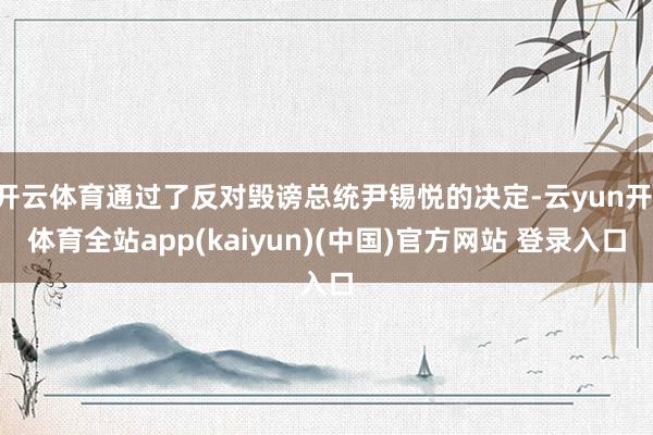 开云体育通过了反对毁谤总统尹锡悦的决定-云yun开·体育全站app(kaiyun)(中国)官方网站 登录入口
