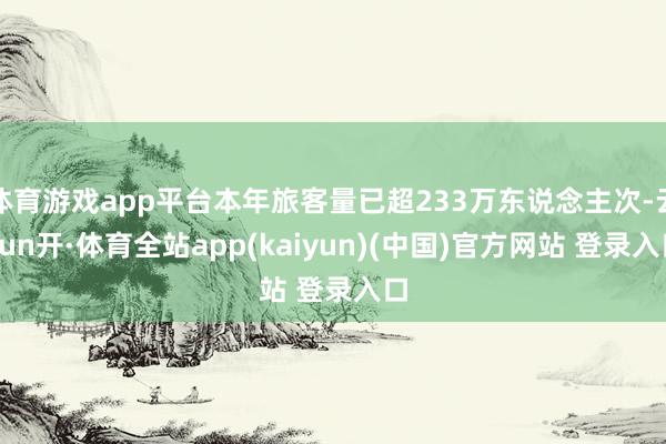体育游戏app平台本年旅客量已超233万东说念主次-云yun开·体育全站app(kaiyun)(中国)官方网站 登录入口