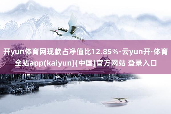 开yun体育网现款占净值比12.85%-云yun开·体育全站app(kaiyun)(中国)官方网站 登录入口