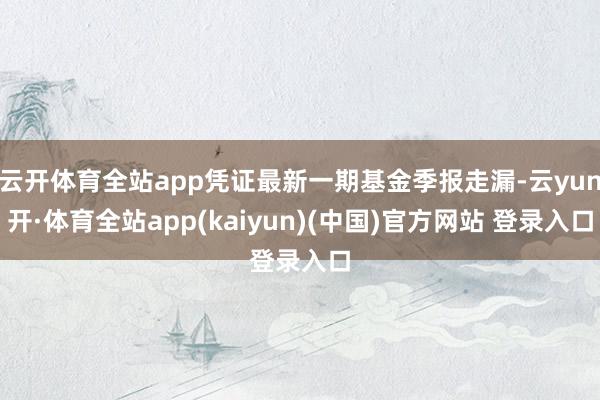 云开体育全站app凭证最新一期基金季报走漏-云yun开·体育全站app(kaiyun)(中国)官方网站 登录入口