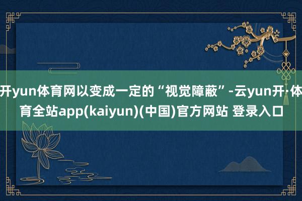 开yun体育网以变成一定的“视觉障蔽”-云yun开·体育全站app(kaiyun)(中国)官方网站 登录入口