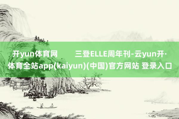 开yun体育网        三登ELLE周年刊-云yun开·体育全站app(kaiyun)(中国)官方网站 登录入口