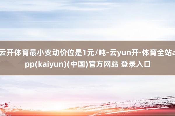 云开体育最小变动价位是1元/吨-云yun开·体育全站app(kaiyun)(中国)官方网站 登录入口