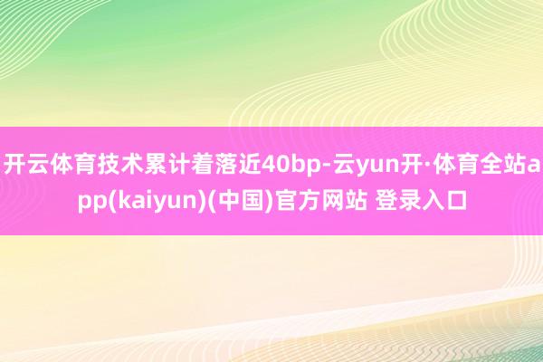 开云体育技术累计着落近40bp-云yun开·体育全站app(kaiyun)(中国)官方网站 登录入口