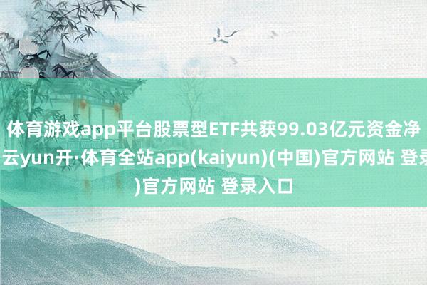 体育游戏app平台股票型ETF共获99.03亿元资金净流入-云yun开·体育全站app(kaiyun)(中国)官方网站 登录入口