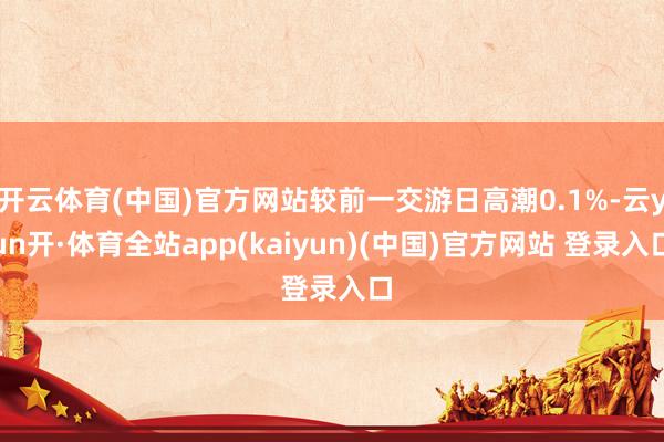 开云体育(中国)官方网站较前一交游日高潮0.1%-云yun开·体育全站app(kaiyun)(中国)官方网站 登录入口