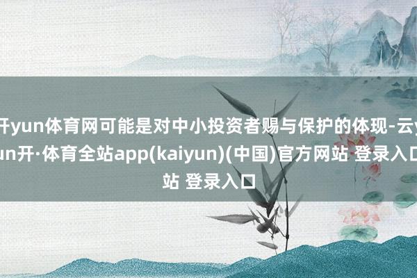 开yun体育网可能是对中小投资者赐与保护的体现-云yun开·体育全站app(kaiyun)(中国)官方网站 登录入口
