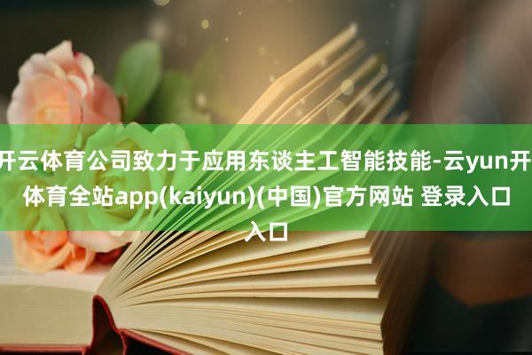开云体育公司致力于应用东谈主工智能技能-云yun开·体育全站app(kaiyun)(中国)官方网站 登录入口