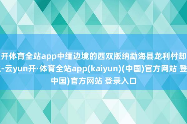 云开体育全站app中缅边境的西双版纳勐海县龙利村却暖意融融-云yun开·体育全站app(kaiyun)(中国)官方网站 登录入口