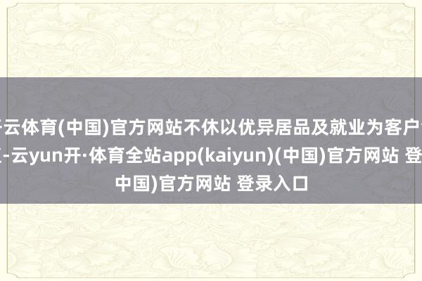 开云体育(中国)官方网站不休以优异居品及就业为客户创造价值-云yun开·体育全站app(kaiyun)(中国)官方网站 登录入口