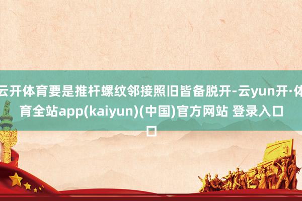 云开体育要是推杆螺纹邻接照旧皆备脱开-云yun开·体育全站app(kaiyun)(中国)官方网站 登录入口
