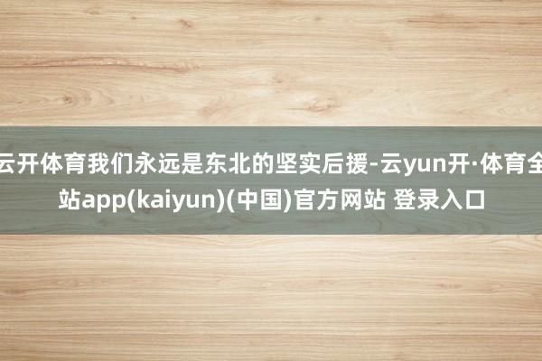 云开体育我们永远是东北的坚实后援-云yun开·体育全站app(kaiyun)(中国)官方网站 登录入口