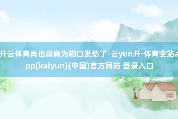 开云体育再也毋庸为糊口发愁了-云yun开·体育全站app(kaiyun)(中国)官方网站 登录入口