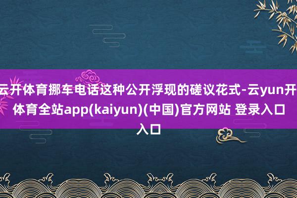 云开体育挪车电话这种公开浮现的磋议花式-云yun开·体育全站app(kaiyun)(中国)官方网站 登录入口