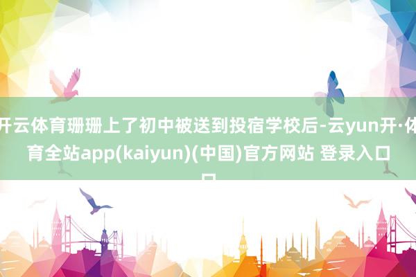 开云体育珊珊上了初中被送到投宿学校后-云yun开·体育全站app(kaiyun)(中国)官方网站 登录入口