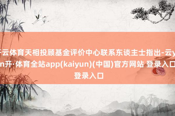 开云体育天相投顾基金评价中心联系东谈主士指出-云yun开·体育全站app(kaiyun)(中国)官方网站 登录入口