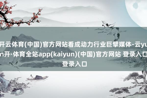 开云体育(中国)官方网站看成动力行业巨擘媒体-云yun开·体育全站app(kaiyun)(中国)官方网站 登录入口