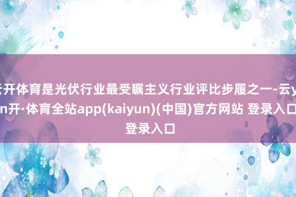云开体育是光伏行业最受瞩主义行业评比步履之一-云yun开·体育全站app(kaiyun)(中国)官方网站 登录入口