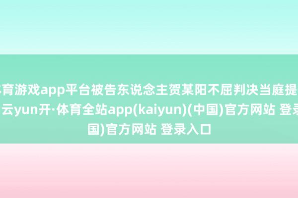 体育游戏app平台被告东说念主贺某阳不屈判决当庭提倡上诉-云yun开·体育全站app(kaiyun)(中国)官方网站 登录入口