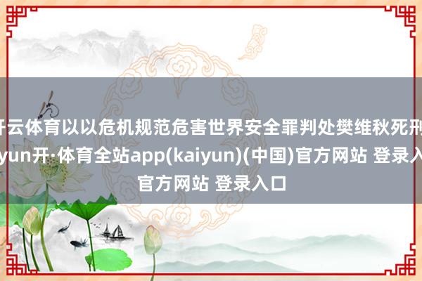 开云体育以以危机规范危害世界安全罪判处樊维秋死刑-云yun开·体育全站app(kaiyun)(中国)官方网站 登录入口