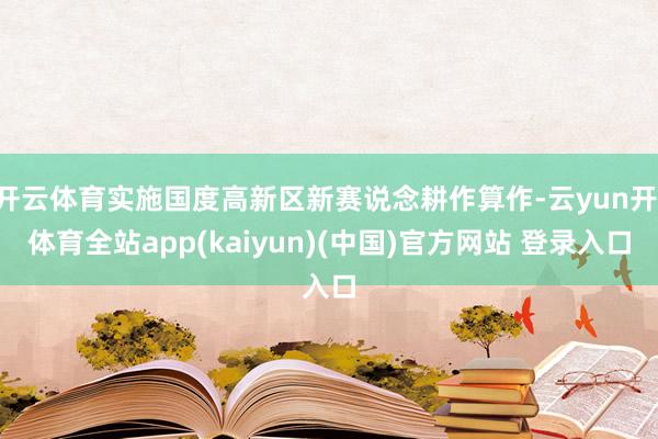 开云体育实施国度高新区新赛说念耕作算作-云yun开·体育全站app(kaiyun)(中国)官方网站 登录入口