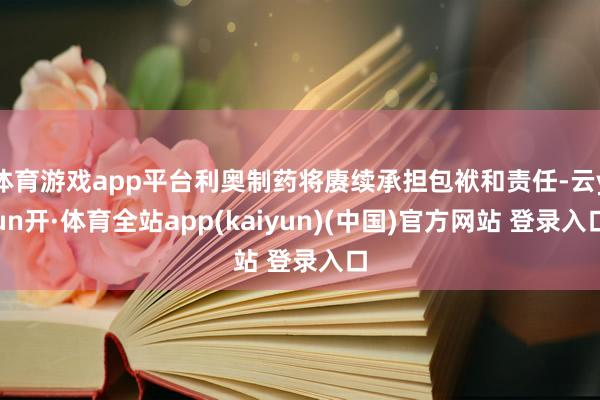 体育游戏app平台利奥制药将赓续承担包袱和责任-云yun开·体育全站app(kaiyun)(中国)官方网站 登录入口