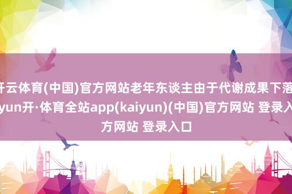 开云体育(中国)官方网站老年东谈主由于代谢成果下落-云yun开·体育全站app(kaiyun)(中国)官方网站 登录入口