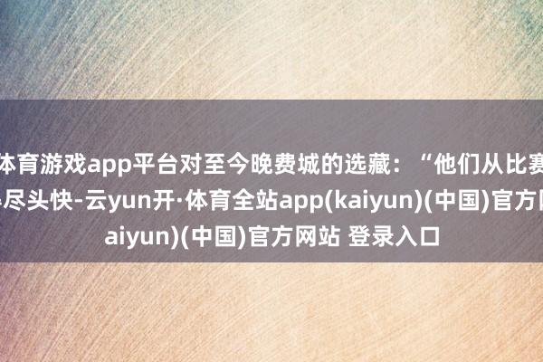 体育游戏app平台对至今晚费城的选藏：“他们从比赛一运行就打得尽头快-云yun开·体育全站app(kaiyun)(中国)官方网站 登录入口