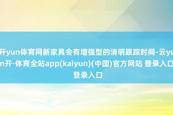 开yun体育网新家具会有增强型的清明跟踪时间-云yun开·体育全站app(kaiyun)(中国)官方网站 登录入口