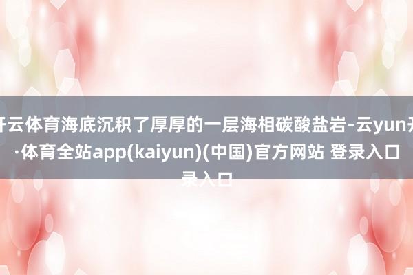 开云体育海底沉积了厚厚的一层海相碳酸盐岩-云yun开·体育全站app(kaiyun)(中国)官方网站 登录入口